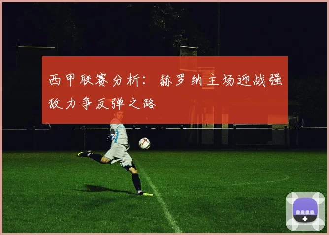 西甲联赛分析：赫罗纳主场迎战强敌力争反弹之路