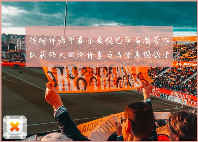德转评西甲赛季表现巴萨黄潜等四队获伟大级评价皇马马竞表现低于预期