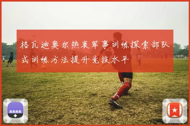 格瓦迪奥尔热衷军事训练探索部队式训练方法提升竞技水平