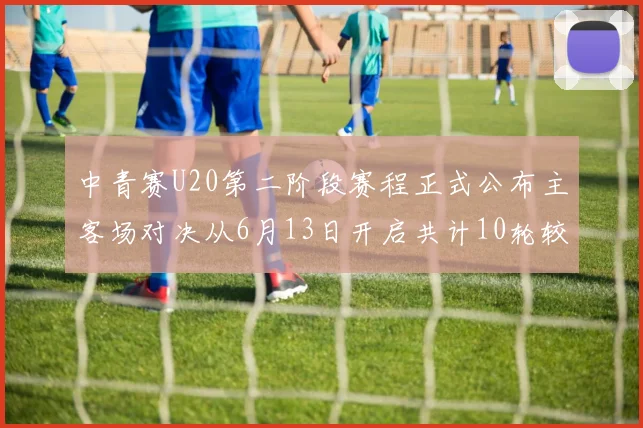 中青赛U20第二阶段赛程正式公布主客场对决从6月13日开启共计10轮较量