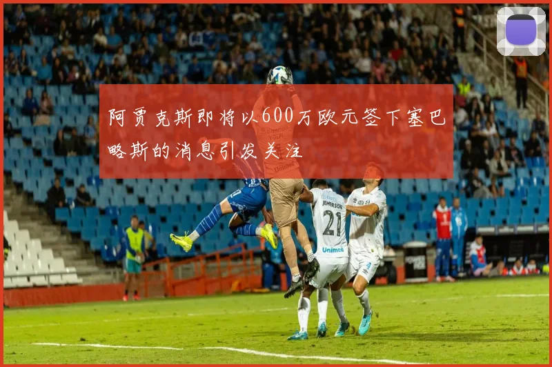 阿贾克斯即将以600万欧元签下塞巴略斯的消息引发关注