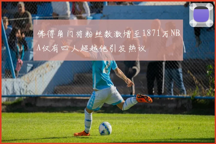 佛得角门将粉丝数激增至1871万NBA仅有四人超越他引发热议