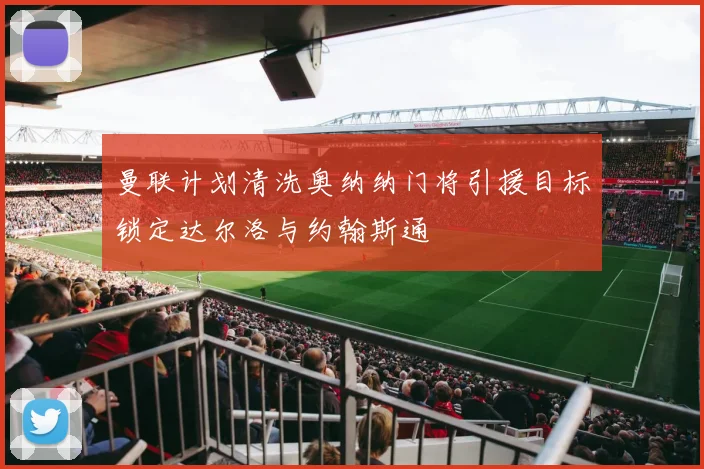曼联计划清洗奥纳纳门将引援目标锁定达尔洛与约翰斯通