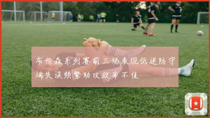 布伦森系列赛前三场表现低迷防守端失误频繁助攻效率不佳