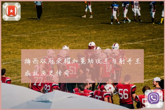 梅西双冠荣耀加冕助攻王与射手王成就历史传奇